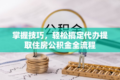 蕉城掌握技巧，轻松搞定代办提取住房公积金全流程
