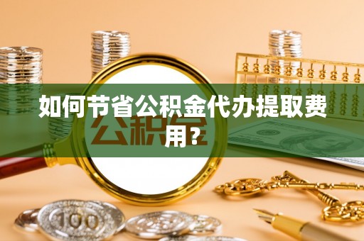 蕉城如何节省公积金代办提取费用？