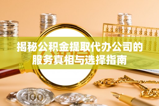 蕉城揭秘公积金提取代办公司的服务真相与选择指南