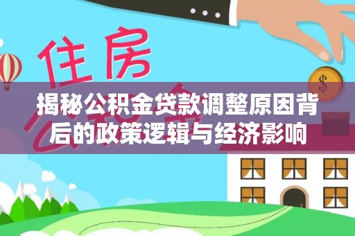 蕉城揭秘公积金贷款调整原因背后的政策逻辑与经济影响