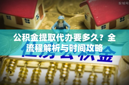 蕉城公积金提取代办要多久？全流程解析与时间攻略