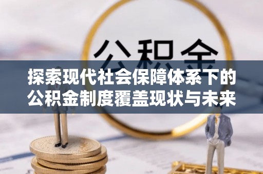 蕉城探索现代社会保障体系下的公积金制度覆盖现状与未来发展