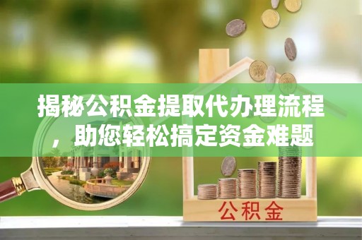 蕉城揭秘公积金提取代办理流程，助您轻松搞定资金难题