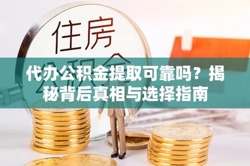 蕉城代办公积金提取可靠吗？揭秘背后真相与选择指南