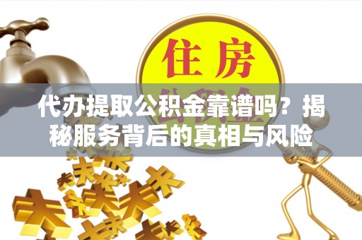 蕉城代办提取公积金靠谱吗？揭秘服务背后的真相与风险