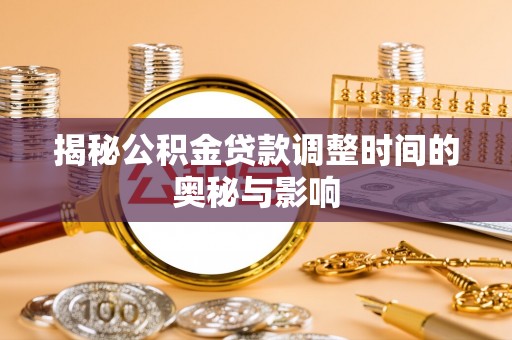 蕉城揭秘公积金贷款调整时间的奥秘与影响