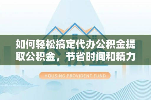 蕉城如何轻松搞定代办公积金提取公积金，节省时间和精力的秘密武器