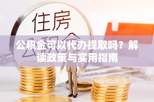 蕉城公积金可以代办提取吗？解读政策与实用指南