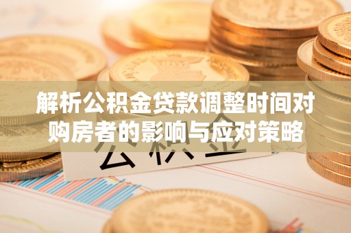 蕉城解析公积金贷款调整时间对购房者的影响与应对策略