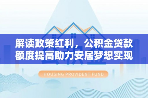 蕉城解读政策红利，公积金贷款额度提高助力安居梦想实现