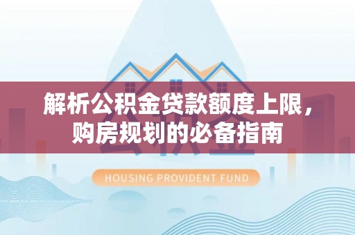 蕉城解析公积金贷款额度上限，购房规划的必备指南