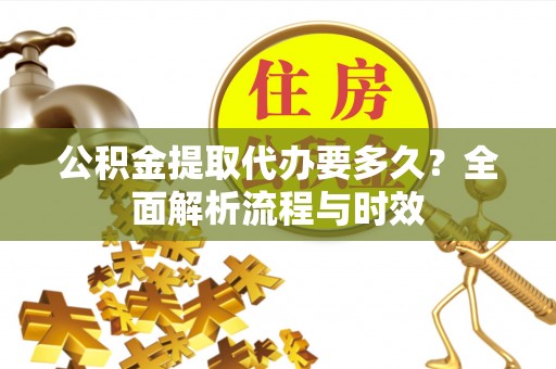 蕉城公积金提取代办要多久？全面解析流程与时效