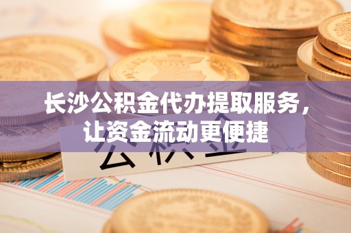 蕉城长沙公积金代办提取服务，让资金流动更便捷