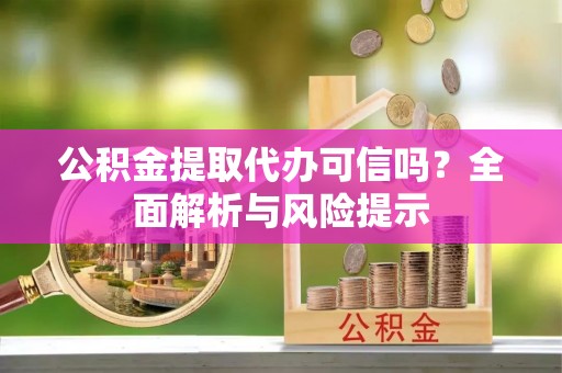 蕉城公积金提取代办可信吗？全面解析与风险提示