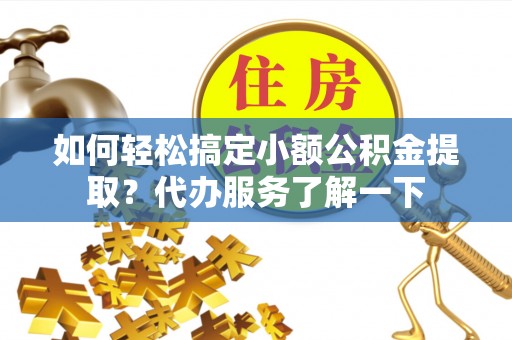 蕉城如何轻松搞定小额公积金提取？代办服务了解一下