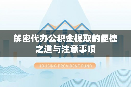蕉城解密代办公积金提取的便捷之道与注意事项