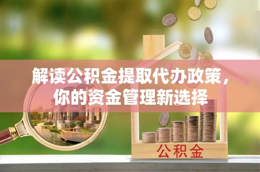 蕉城解读公积金提取代办政策，你的资金管理新选择