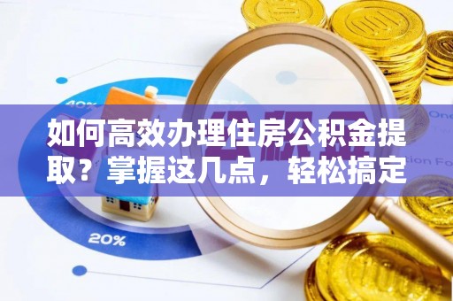 蕉城如何高效办理住房公积金提取？掌握这几点，轻松搞定！