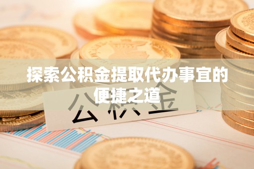 蕉城探索公积金提取代办事宜的便捷之道