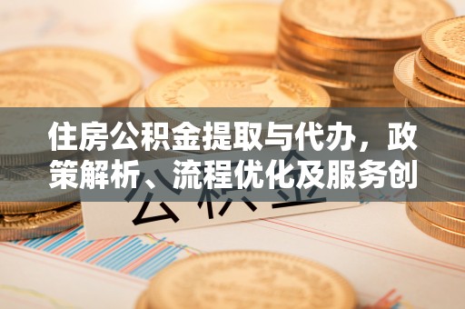 蕉城住房公积金提取与代办，政策解析、流程优化及服务创新