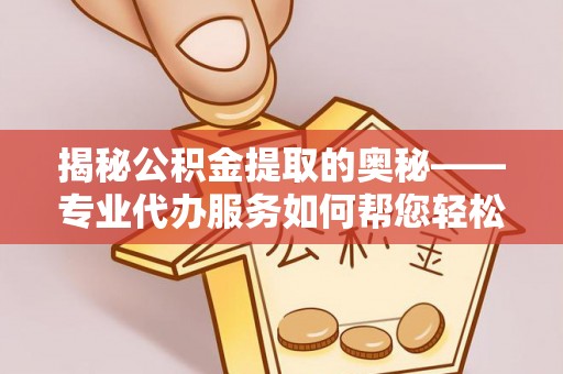 蕉城揭秘公积金提取的奥秘——专业代办服务如何帮您轻松搞定