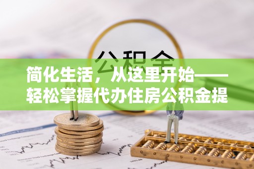 蕉城简化生活，从这里开始——轻松掌握代办住房公积金提取全流程