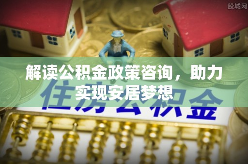 蕉城解读公积金政策咨询，助力实现安居梦想