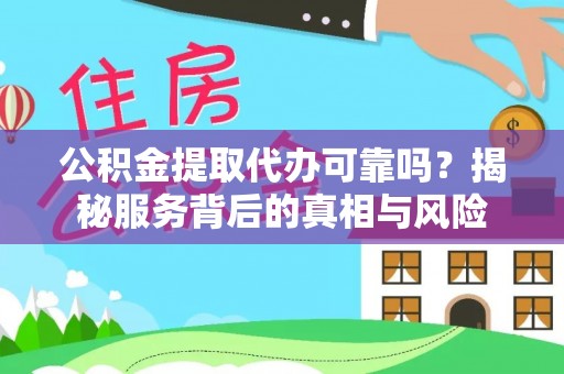 蕉城公积金提取代办可靠吗？揭秘服务背后的真相与风险