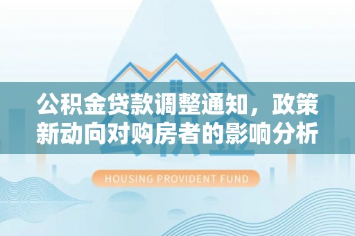 蕉城公积金贷款调整通知，政策新动向对购房者的影响分析