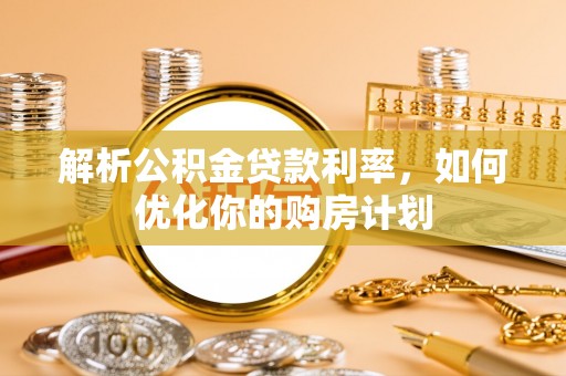 蕉城解析公积金贷款利率，如何优化你的购房计划
