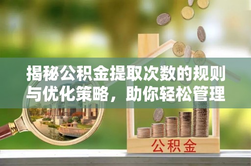 蕉城揭秘公积金提取次数的规则与优化策略，助你轻松管理财务