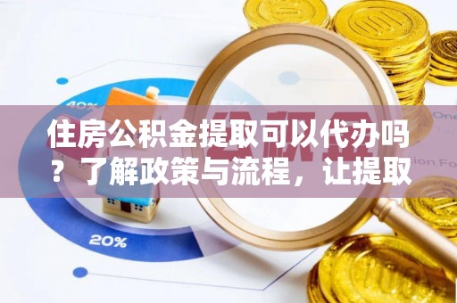 蕉城住房公积金提取可以代办吗？了解政策与流程，让提取更便捷