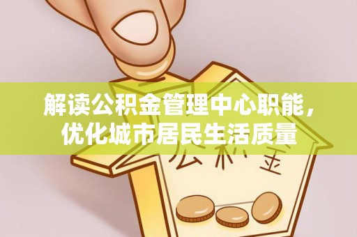 蕉城解读公积金管理中心职能，优化城市居民生活质量