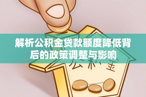 蕉城解析公积金贷款额度降低背后的政策调整与影响