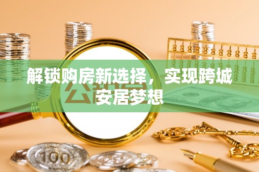 蕉城解锁购房新选择，实现跨城安居梦想
