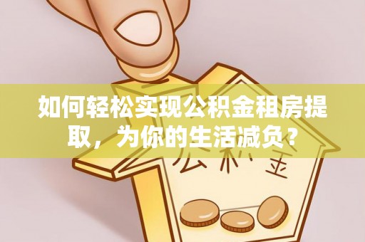 蕉城如何轻松实现公积金租房提取，为你的生活减负？