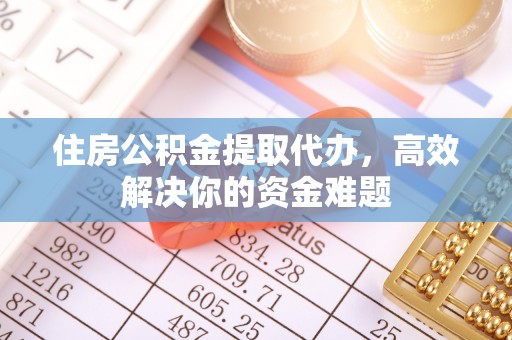 蕉城住房公积金提取代办，高效解决你的资金难题