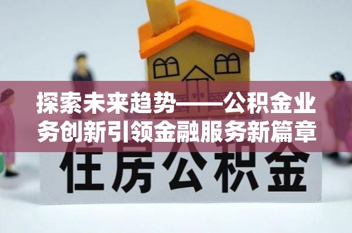蕉城探索未来趋势——公积金业务创新引领金融服务新篇章