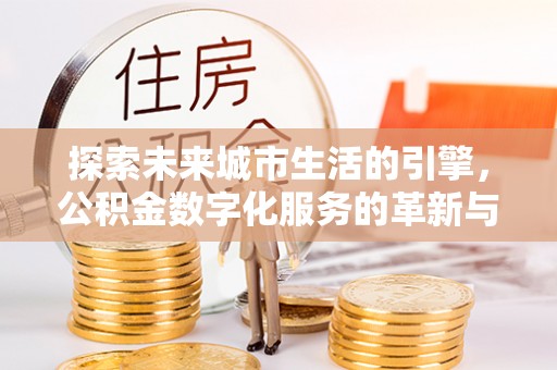 蕉城探索未来城市生活的引擎，公积金数字化服务的革新与实践