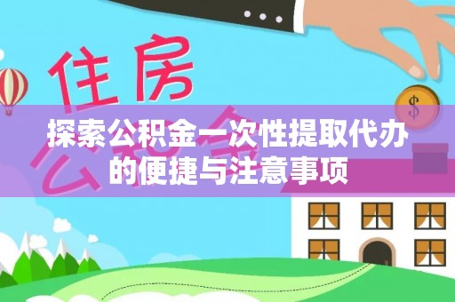 蕉城探索公积金一次性提取代办的便捷与注意事项