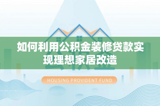 蕉城如何利用公积金装修贷款实现理想家居改造