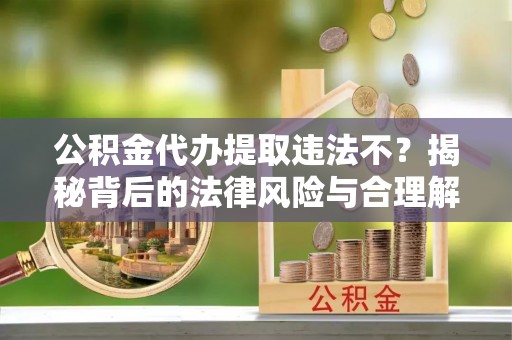 蕉城公积金代办提取违法不？揭秘背后的法律风险与合理解决方案