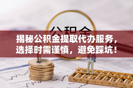 蕉城揭秘公积金提取代办服务，选择时需谨慎，避免踩坑！