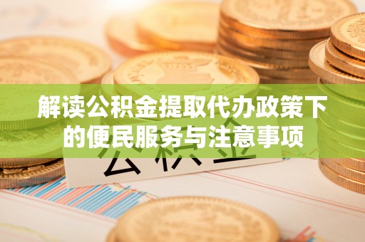 蕉城解读公积金提取代办政策下的便民服务与注意事项