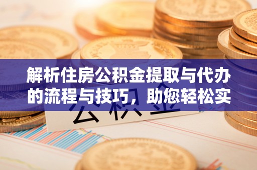蕉城解析住房公积金提取与代办的流程与技巧，助您轻松实现资金流动