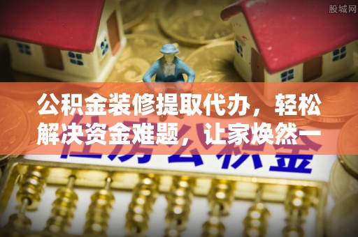 蕉城公积金装修提取代办，轻松解决资金难题，让家焕然一新