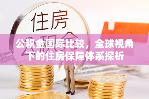 蕉城公积金国际比较，全球视角下的住房保障体系探析