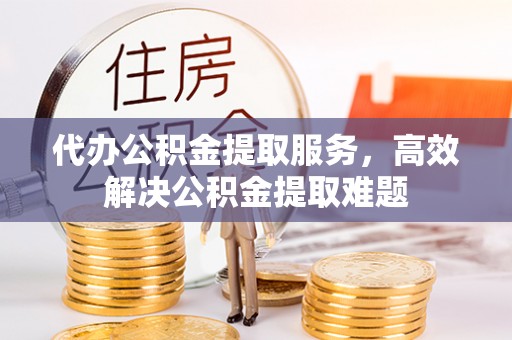 蕉城代办公积金提取服务，高效解决公积金提取难题