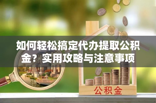 蕉城如何轻松搞定代办提取公积金？实用攻略与注意事项