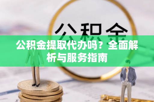 蕉城公积金提取代办吗？全面解析与服务指南